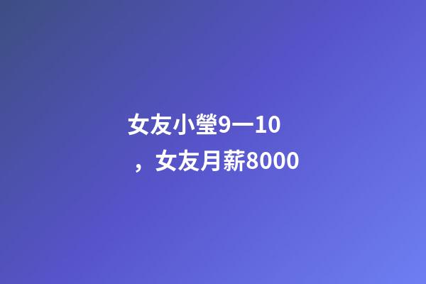 女友小瑩9一10，女友月薪8000